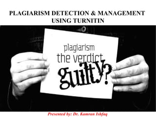 PLAGIARISM DETECTION & MANAGEMENT
USING TURNITIN
Presented by: Dr. Kamran Ishfaq
 
