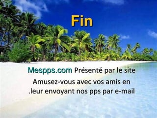 Présenté par le sitePrésenté par le siteMespps.comMespps.com
Amusez-vous avec vos amis enAmusez-vous avec vos amis en
leur envoyant nos pps par e-mailleur envoyant nos pps par e-mail..
FinFin
 