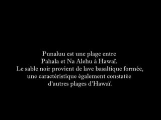 Punaluu est une plage entre
         Pahala et Na Alehu à Hawaï.
Le sable noir provient de lave basaltique formée,
    une caractéristique également constatée
            d'autres plages d'Hawaï.
 