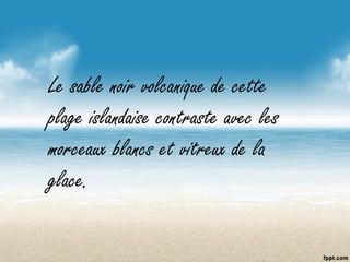Le sable noir volcanique de cette
plage islandaise contraste avec les
morceaux blancs et vitreux de la
glace.
 