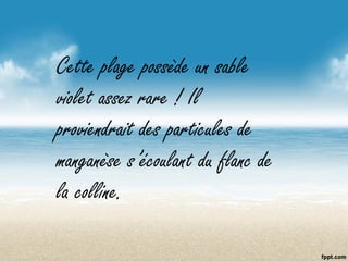 Cette plage possède un sable
violet assez rare ! Il
proviendrait des particules de
manganèse s’écoulant du flanc de
la colline.
 