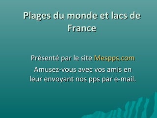 Plages du monde et lacs de France Présenté par le site  Mespps.com Amusez-vous avec vos amis en leur envoyant nos pps par e-mail. 