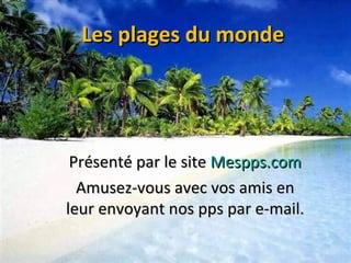 Les plages du monde Présenté par le site  Mespps.com Amusez-vous avec vos amis en leur envoyant nos pps par e-mail. 