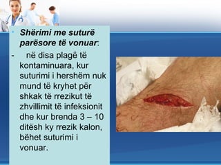 • Shërimi me suturë
  parësore të vonuar:
- në disa plagë të
  kontaminuara, kur
  suturimi i hershëm nuk
  mund të kryhet për
  shkak të rrezikut të
  zhvillimit të infeksionit
  dhe kur brenda 3 – 10
  ditësh ky rrezik kalon,
  bëhet suturimi i
  vonuar.
 