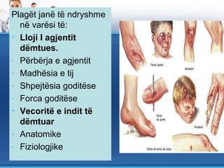Plagët janë të ndryshme
  në varësi të:
• Lloji I agjentit
  dëmtues.
- Përbërja e agjentit
- Madhësia e tij
- Shpejtësia goditëse
- Forca goditëse
• Vecoritë e indit të
  dëmtuar
- Anatomike
- Fiziologjike
 