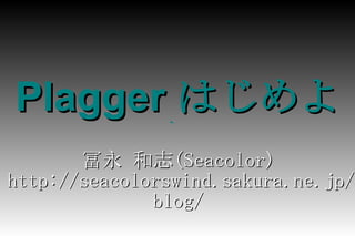 Plagger  はじめよう 冨永 和志 (Seacolor) http://seacolorswind.sakura.ne.jp/blog/ 