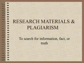 RESEARCH MATERIALS &
     PLAGIARISM

  To search for information, fact, or
                 truth
 