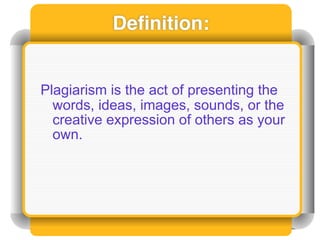 Deﬁnition:


Plagiarism is the act of presenting the
  words, ideas, images, sounds, or the
  creative expression of others as your
  own.
 