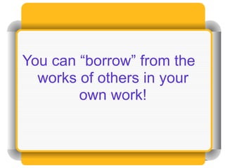 You can “borrow” from the
  works of others in your
        own work!
 