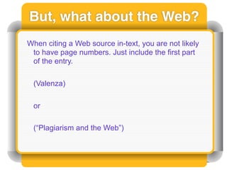 But, what about the Web?
When citing a Web source in-text, you are not likely
 to have page numbers. Just include the first part
 of the entry.

 (Valenza)

 or

 (“Plagiarism and the Web”)
 