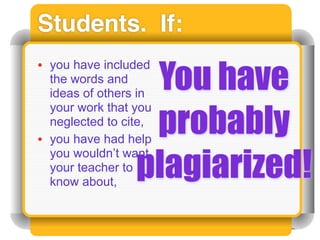 Students. If:

                  You have
• you have included
  the words and
  ideas of others in

                  probably
  your work that you
  neglected to cite,
• you have had help

                 plagiarized!
  you wouldn’t want
  your teacher to
  know about,
 
