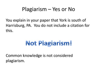 Plagiarism – Yes or NoYou explain in your paper that York is south of Harrisburg, PA.  You do not include a citation for this.Common knowledge is not considered plagiarism.Not Plagiarism!