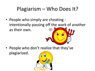 Plagiarism – Who Does It?People who simply are cheating -  intentionally passing off the work of another as their own.People who don’t realize that they’ve plagiarized.