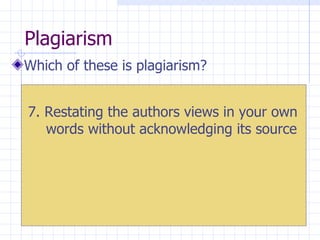 Plagiarism  Which of these is plagiarism? 7. Restating the authors views in your own words without acknowledging its source 