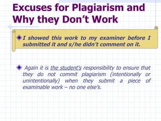 Excuses for Plagiarism and Why they Don’t Work   I showed this work to my examiner before I submitted it and s/he didn't comment on it. Again it is  the student's  responsibility to ensure that they do not commit plagiarism (intentionally or unintentionally) when they submit a piece of examinable work – no one else’s. 
