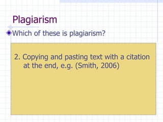 Plagiarism  Which of these is plagiarism? 2. Copying and pasting text with a citation at the end, e.g. (Smith, 2006) 