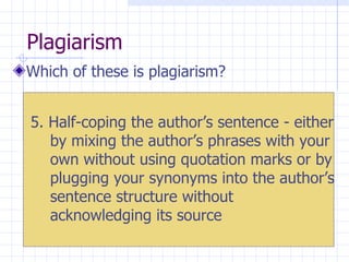 Plagiarism  Which of these is plagiarism? 5. Half-coping the author’s sentence - either by mixing the author’s phrases with your own without using quotation marks or by plugging your synonyms into the author’s sentence structure  without acknowledging its source 