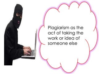 Plagiarism as the
act of taking the
work or idea of
someone else
 