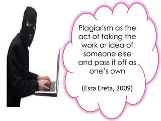 Plagiarism as the
act of taking the
 work or idea of
 someone else
and pass it off as
   one’s own

 (Esra Ereta, 2009)
 