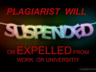 PLAGIARIST WILL



OR   EXPELLED FROM
     WORK OR UNIVERSITIY
 