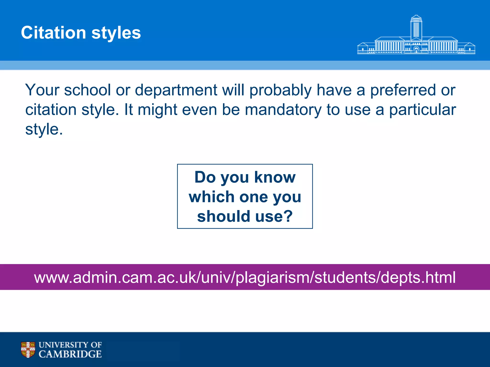 Citation styles


Your school or department will probably have a preferred or
citation style. It might even be mandatory to use a particular
style.

                       Do you know
                       which one you
                        should use?


 www.admin.cam.ac.uk/univ/plagiarism/students/depts.html
 