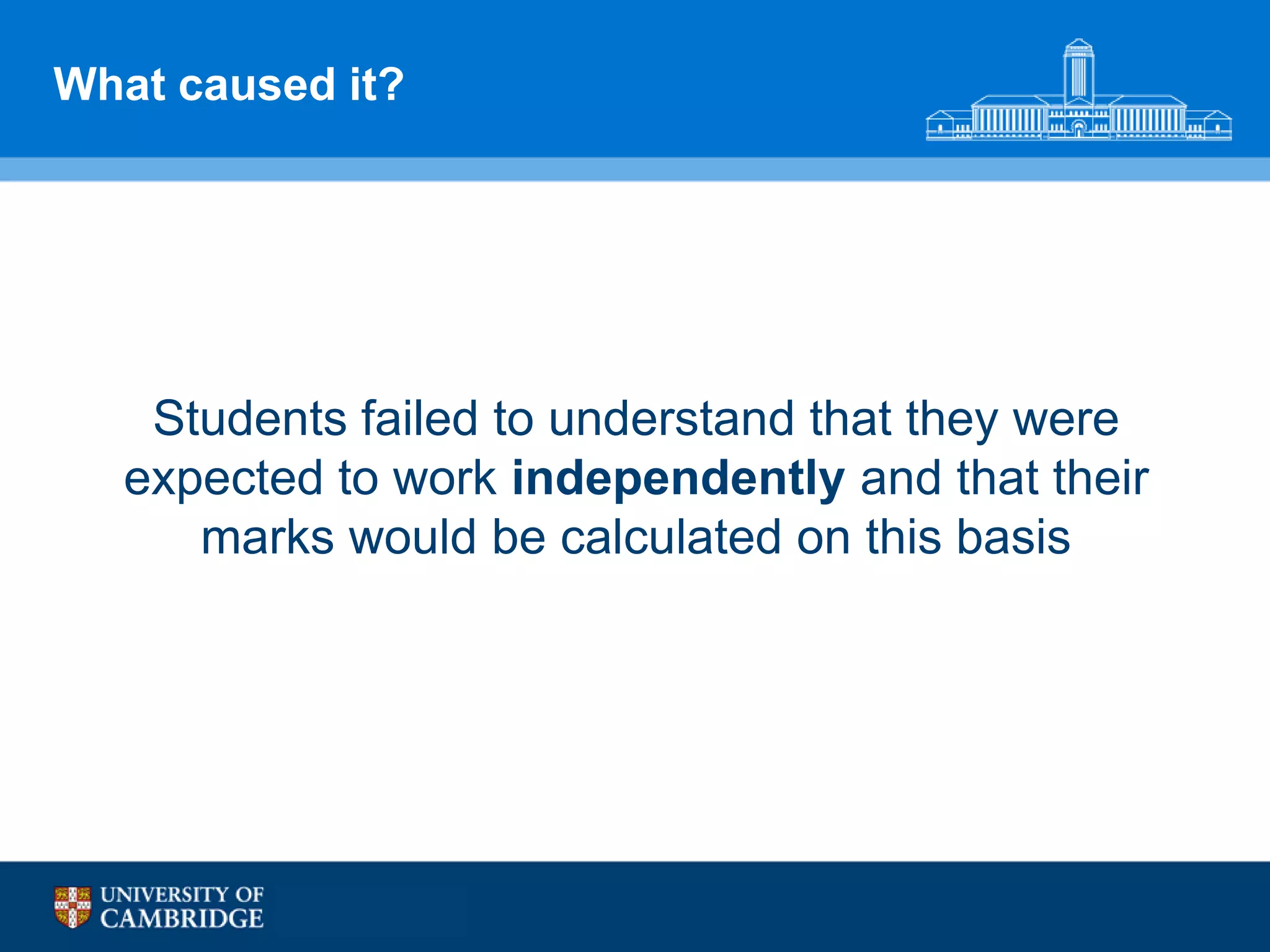 What caused it?




    Students failed to understand that they were
   expected to work independently and that their
      marks would be calculated on this basis
 