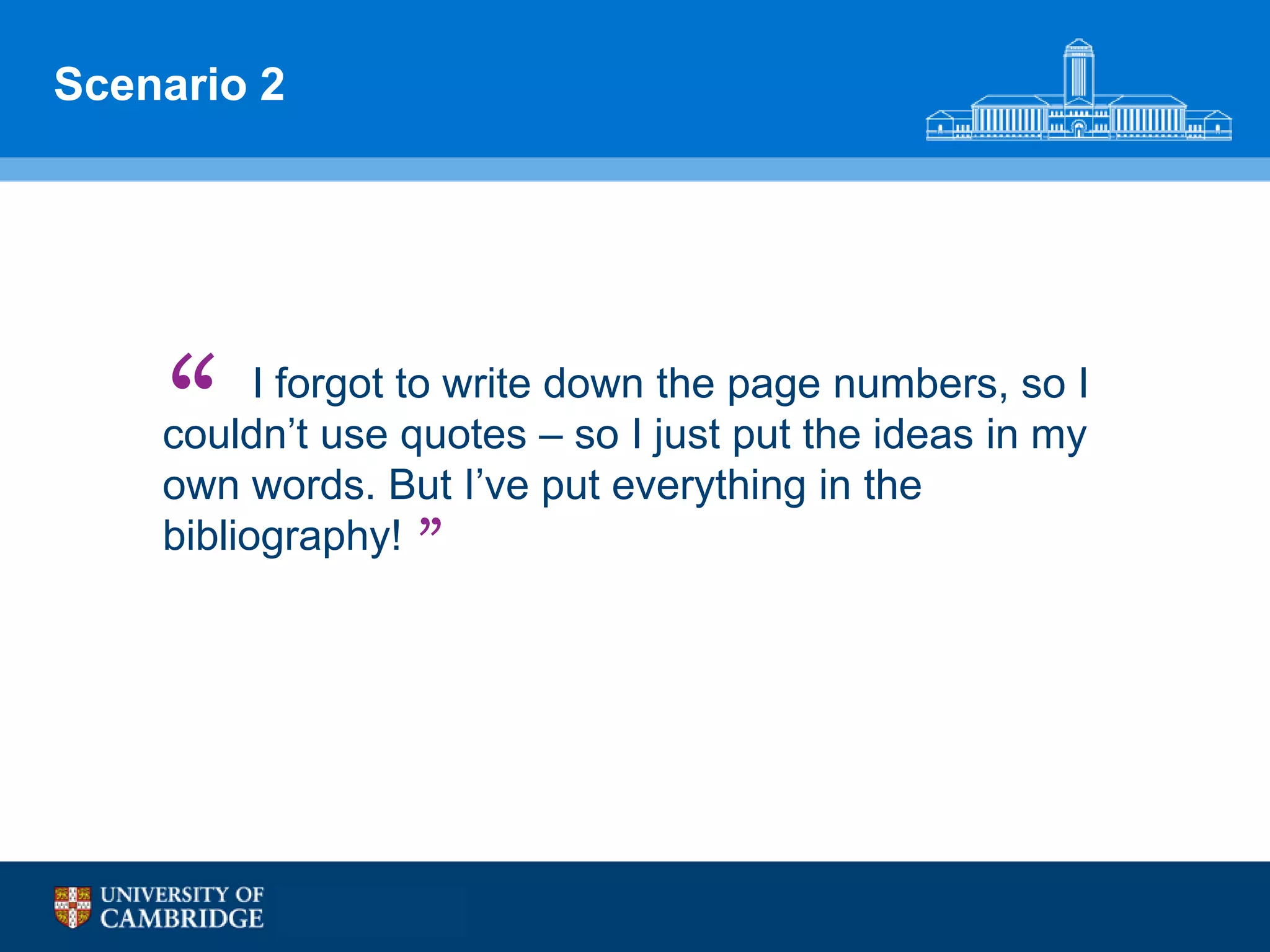 Scenario 2




    “     I forgot to write down the page numbers, so I
    couldn‟t use quotes – so I just put the ideas in my
    own words. But I‟ve put everything in the
    bibliography! ”
 