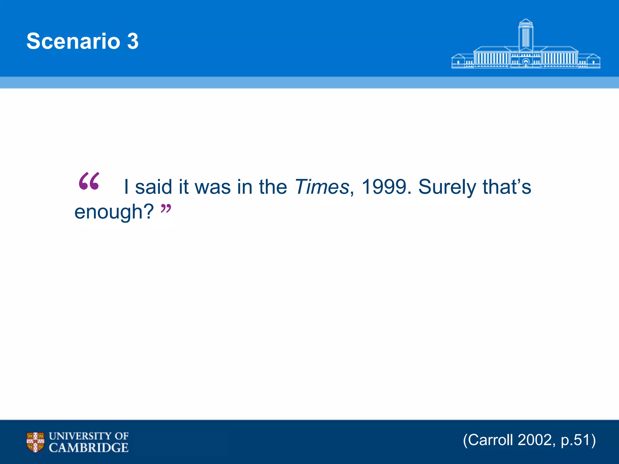 Scenario 3




    “   I said it was in the Times, 1999. Surely that‟s
    enough? ”




                                               (Carroll 2002, p.51)
 