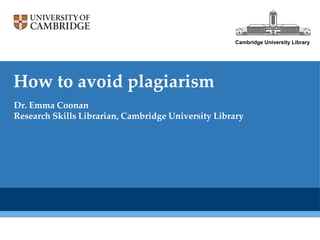 Cambridge University Library




How to avoid plagiarism
Dr. Emma Coonan
Research Skills Librarian, Cambridge University Library
 