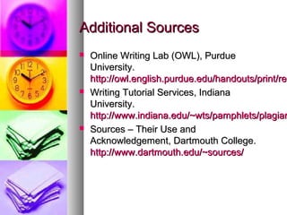 Additional Sources
   Online Writing Lab (OWL), Purdue
    University.
    http://owl.english.purdue.edu/handouts/print/res
    http://owl.english.purdue.edu/handouts/print/re
   Writing Tutorial Services, Indiana
    University.
    http://www.indiana.edu/~wts/pamphlets/plagiar
   Sources – Their Use and
    Acknowledgement, Dartmouth College.
    http://www.dartmouth.edu/~sources/
 