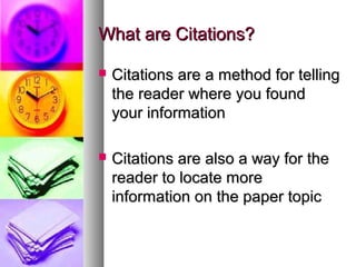 What are Citations?

   Citations are a method for telling
    the reader where you found
    your information

   Citations are also a way for the
    reader to locate more
    information on the paper topic
 