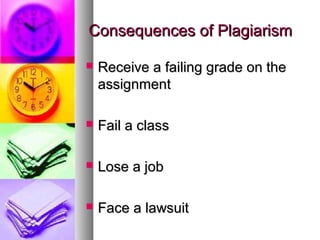 Consequences of Plagiarism

   Receive a failing grade on the
    assignment

   Fail a class

   Lose a job

   Face a lawsuit
 