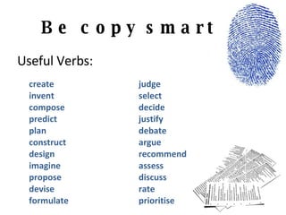 Be copy smart Useful Verbs: create invent compose predict plan construct design imagine propose devise formulate judge select decide justify debate argue recommend assess discuss rate prioritise 