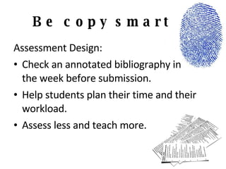 Be copy smart Assessment Design: Check an annotated bibliography in  the week before submission. Help students plan their time and their workload. Assess less and teach more. 