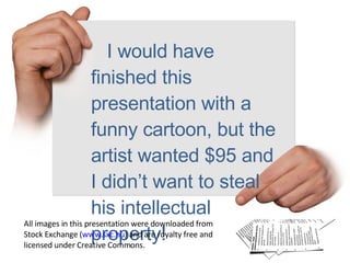 I would have finished this presentation with a funny cartoon, but the artist wanted $95 and I didn’t want to steal his intellectual property! All images in this presentation were downloaded from Stock Exchange ( www.sxc.hu ) and are royalty free and licensed under Creative Commons. 