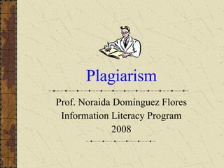 Plagiarism Prof. Noraida Domínguez Flores Information Literacy Program 2008 