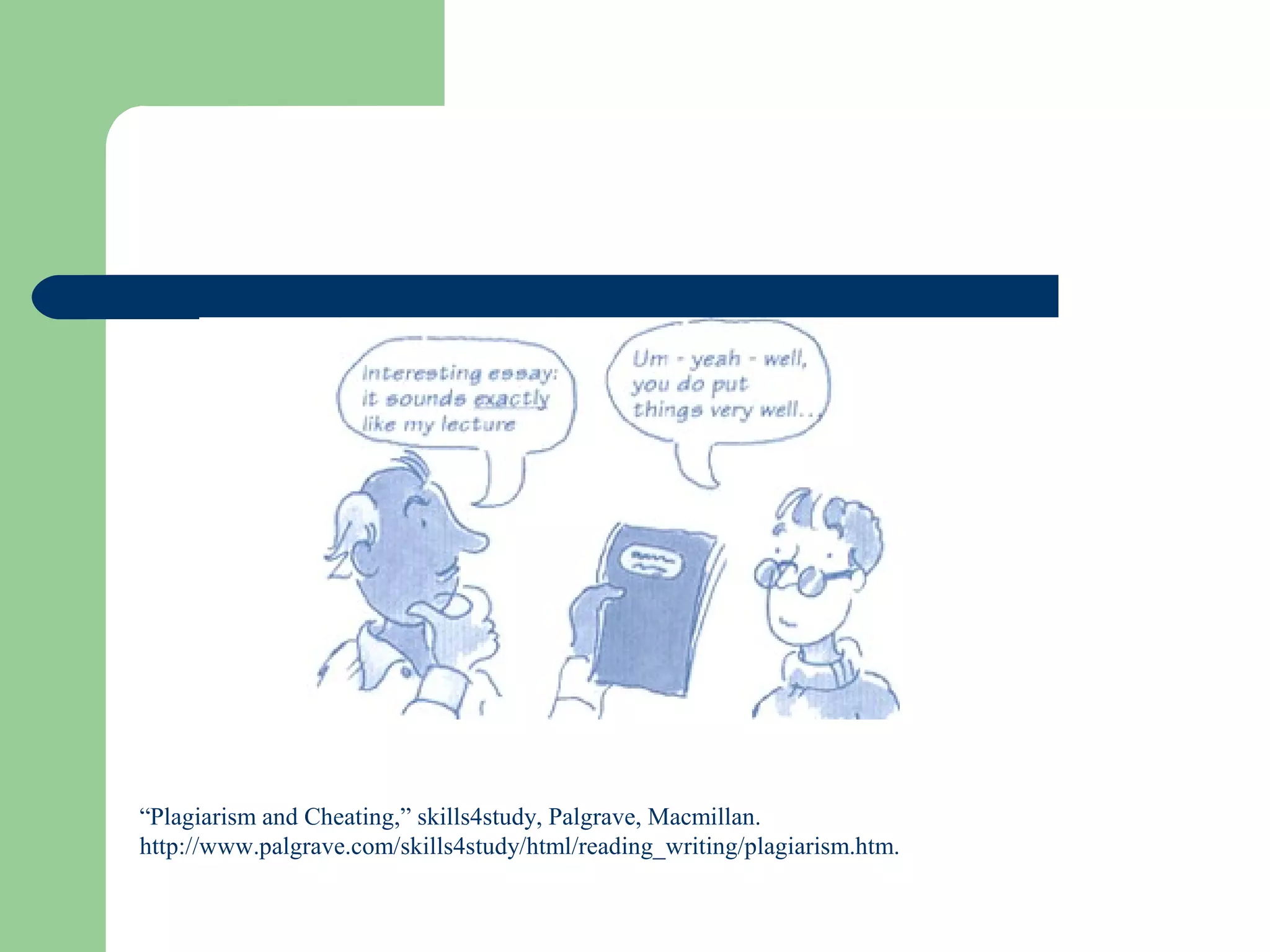 “Plagiarism and Cheating,” skills4study, Palgrave, Macmillan.
http://www.palgrave.com/skills4study/html/reading_writing/plagiarism.htm.

 