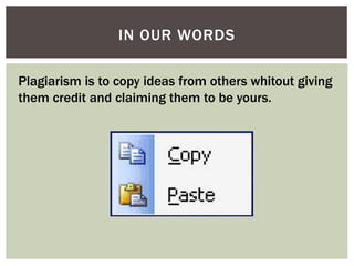 IN OUR WORDS 
Plagiarism is to copy ideas from others whitout giving 
them credit and claiming them to be yours. 
 