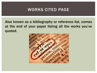 WORKS CITED PAGE 
Also known as a bibliography or reference list, comes 
at the end of your paper listing all the works you’ve 
quoted. 
 