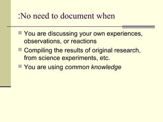 No need to document when:
 You are discussing your own experiences,
observations, or reactions
 Compiling the results of original research,
from science experiments, etc.
 You are using common knowledge
 