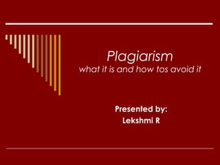 Plagiarism
what it is and how tos avoid it
Presented by:
Lekshmi R
 