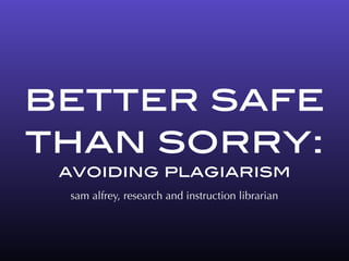 better safe
than sorry:
avoiding plagiarism
sam alfrey, research and instruction librarian
 