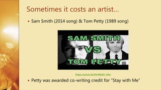  Sam Smith (2014 song) & Tom Petty (1989 song)
 Petty was awarded co-writing credit for “Stay with Me”
Sometimes it costs an artist…
https://youtu.be/Nr4KbSU_UZw
 
