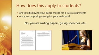  Are you displaying your dance moves for a class assignment?
 Are you composing a song for your mid-term?
No, you are writing papers, giving speeches, etc.
How does this apply to students?
 