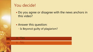 You decide!
50%
50% A. Yes
B. No
 Do you agree or disagree with the news anchors in
this video?
 Answer this question:
◦ Is Beyoncé guilty of plagiarism?
 