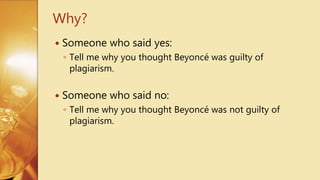  Someone who said yes:
◦ Tell me why you thought Beyoncé was guilty of
plagiarism.
 Someone who said no:
◦ Tell me why you thought Beyoncé was not guilty of
plagiarism.
Why?
 
