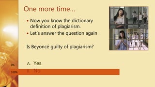 One more time…
100%
0% A. Yes
B. No
 Now you know the dictionary
definition of plagiarism.
 Let’s answer the question again
Is Beyoncé guilty of plagiarism?
 