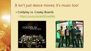  Coldplay vs. Creaky Boards
◦ https://youtu.be/eUhFLiw6h6s
It isn’t just dance moves; it’s music too!
 