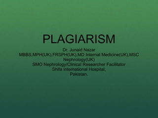 PLAGIARISM
Dr. Junaid Nazar
MBBS,MPH(UK),FRSPH(UK),MD Internal Medicine(UK),MSC
Nephrology(UK)
SMO Nephrology/Clinical Researcher Facilitator
Shifa International Hospital,
Pakistan.
 