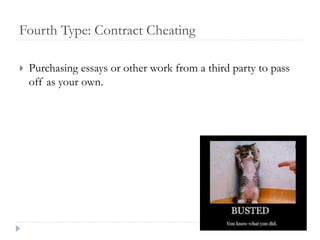 Fourth Type: Contract Cheating
 Purchasing essays or other work from a third party to pass
off as your own.
 
